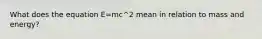 What does the equation E=mc^2 mean in relation to mass and energy?