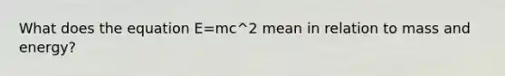 What does the equation E=mc^2 mean in relation to mass and energy?