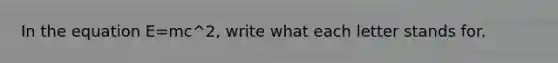 In the equation E=mc^2, write what each letter stands for.