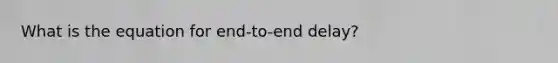 What is the equation for end-to-end delay?