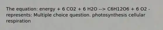 The equation: energy + 6 CO2 + 6 H2O --> C6H12O6 + 6 O2 - represents: Multiple choice question. photosynthesis <a href='https://www.questionai.com/knowledge/k1IqNYBAJw-cellular-respiration' class='anchor-knowledge'>cellular respiration</a>