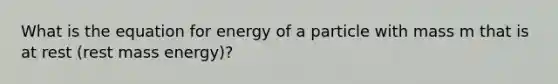 What is the equation for energy of a particle with mass m that is at rest (rest mass energy)?