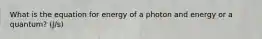 What is the equation for energy of a photon and energy or a quantum? (J/s)