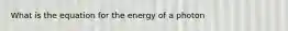 What is the equation for the energy of a photon