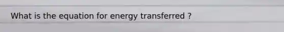 What is the equation for energy transferred ?