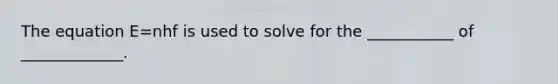 The equation E=nhf is used to solve for the ___________ of _____________.