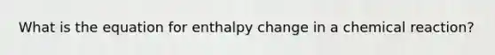 What is the equation for enthalpy change in a chemical reaction?