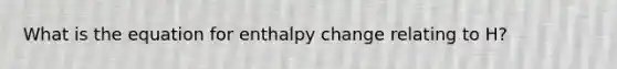 What is the equation for enthalpy change relating to H?