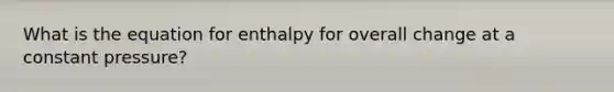 What is the equation for enthalpy for overall change at a constant pressure?