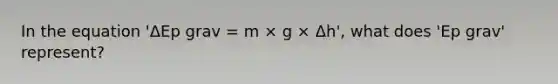 In the equation 'ΔEp grav = m × g × Δh', what does 'Ep grav' represent?