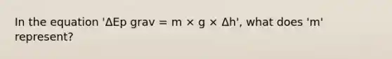 In the equation 'ΔEp grav = m × g × Δh', what does 'm' represent?