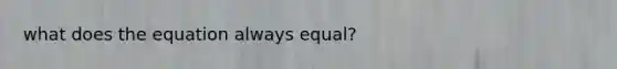 what does the equation always equal?