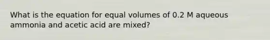 What is the equation for equal volumes of 0.2 M aqueous ammonia and acetic acid are mixed?