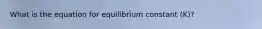 What is the equation for equilibrium constant (K)?