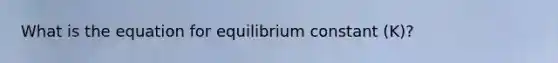 What is the equation for equilibrium constant (K)?