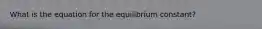 What is the equation for the equilibrium constant?