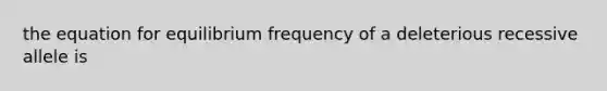 the equation for equilibrium frequency of a deleterious recessive allele is