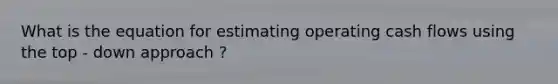 What is the equation for estimating operating cash flows using the top - down approach ?