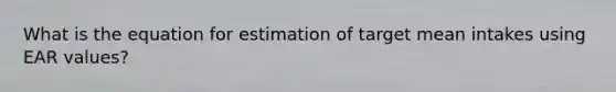 What is the equation for estimation of target mean intakes using EAR values?