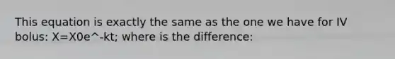 This equation is exactly the same as the one we have for IV bolus: X=X0e^-kt; where is the difference: