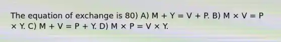 The equation of exchange is 80) A) M + Y = V + P. B) M × V = P × Y. C) M + V = P + Y. D) M × P = V × Y.