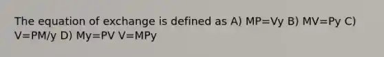 The equation of exchange is defined as A) MP=Vy B) MV=Py C) V=PM/y D) My=PV V=MPy