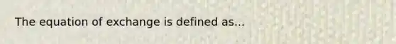 The equation of exchange is defined as...