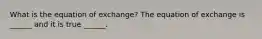 What is the equation of​ exchange? The equation of exchange is​ ______ and it is true​ ______.