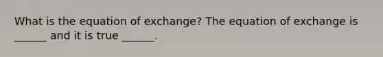 What is the equation of​ exchange? The equation of exchange is​ ______ and it is true​ ______.