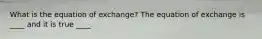 What is the equation of exchange? The equation of exchange is ____ and it is true ____.