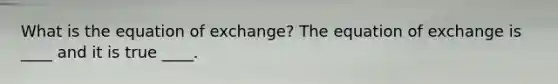 What is the equation of exchange? The equation of exchange is ____ and it is true ____.