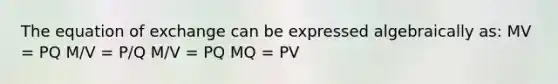 The equation of exchange can be expressed algebraically as: MV = PQ M/V = P/Q M/V = PQ MQ = PV