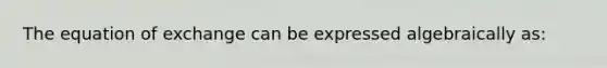 The equation of exchange can be expressed algebraically as: