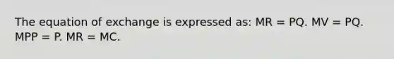The equation of exchange is expressed as: MR = PQ. MV = PQ. MPP = P. MR = MC.