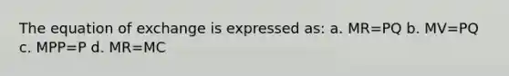 The equation of exchange is expressed as: a. MR=PQ b. MV=PQ c. MPP=P d. MR=MC