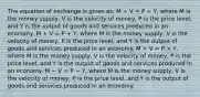 The equation of exchange is given as: M ÷ V = P ÷ Y, where M is the money supply, V is the velocity of money, P is the price level, and Y is the output of goods and services produced in an economy. M + V = P + Y, where M is the money supply, V is the velocity of money, P is the price level, and Y is the output of goods and services produced in an economy. M × V = P × Y, where M is the money supply, V is the velocity of money, P is the price level, and Y is the output of goods and services produced in an economy. M − V = P − Y, where M is the money supply, V is the velocity of money, P is the price level, and Y is the output of goods and services produced in an economy.