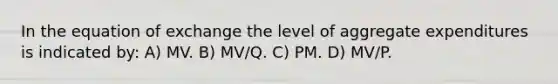 In the equation of exchange the level of aggregate expenditures is indicated by: A) MV. B) MV/Q. C) PM. D) MV/P.