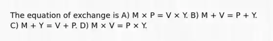 The equation of exchange is A) M × P = V × Y. B) M + V = P + Y. C) M + Y = V + P. D) M × V = P × Y.