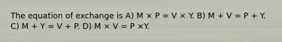 The equation of exchange is A) M × P = V × Y. B) M + V = P + Y. C) M + Y = V + P. D) M × V = P ×Y.