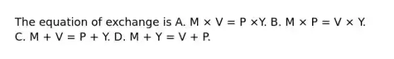 The equation of exchange is A. M × V​ = P ×Y. B. M × P​ = V × Y. C. M​ + V​ = P​ + Y. D. M​ + Y​ = V​ + P.