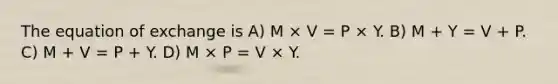 The equation of exchange is A) M × V = P × Y. B) M + Y = V + P. C) M + V = P + Y. D) M × P = V × Y.