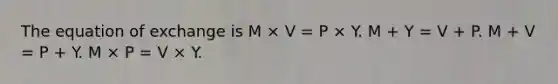 The equation of exchange is M × V = P × Y. M + Y = V + P. M + V = P + Y. M × P = V × Y.