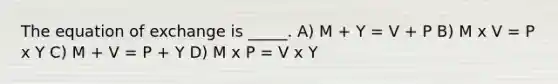 The equation of exchange is _____. A) M + Y = V + P B) M x V = P x Y C) M + V = P + Y D) M x P = V x Y