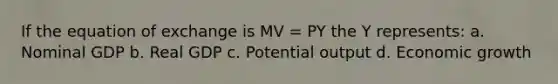 If the equation of exchange is MV = PY the Y represents: a. Nominal GDP b. Real GDP c. Potential output d. Economic growth