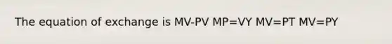 The equation of exchange is MV-PV MP=VY MV=PT MV=PY