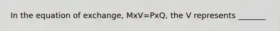 In the equation of exchange, MxV=PxQ, the V represents _______