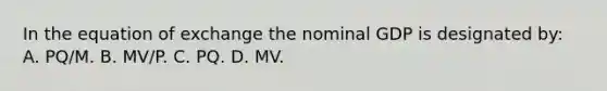 In the equation of exchange the nominal GDP is designated by: A. PQ/M. B. MV/P. C. PQ. D. MV.