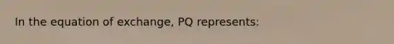 In the <a href='https://www.questionai.com/knowledge/k44icOu6jF-equation-of-exchange' class='anchor-knowledge'>equation of exchange</a>, PQ represents:​