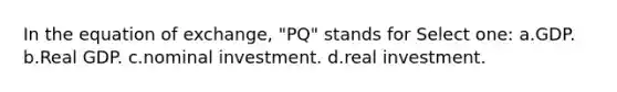 In the equation of exchange, "PQ" stands for Select one: a.GDP. b.Real GDP. c.nominal investment. d.real investment.