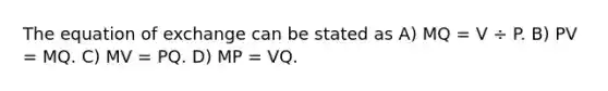 The equation of exchange can be stated as A) MQ = V ÷ P. B) PV = MQ. C) MV = PQ. D) MP = VQ.